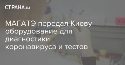 МАГАТЭ передал Киеву оборудование для диагностики коронавируса и тестов - strana.ua - Украина - Киев