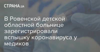 В Ровенской детской областной больнице зарегистрировали вспышку коронавируса у медиков - strana.ua