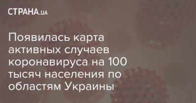 Появилась карта активных случаев коронавируса на 100 тысяч населения по областям Украины - strana.ua - Украина