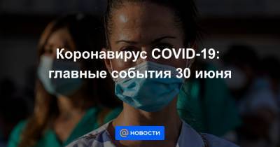 Коронавирус COVID-19: главные события 30 июня - news.mail.ru - Россия