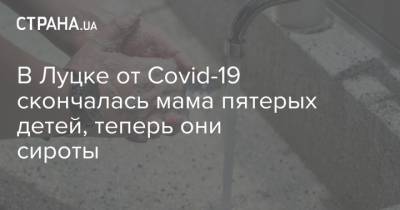 В Луцке от Covid-19 скончалась мама пятерых детей, теперь они сироты - strana.ua - Украина - Луцк