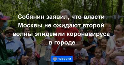 Собянин заявил, что власти Москвы не ожидают второй волны эпидемии коронавируса в городе - news.mail.ru - Москва