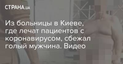 Из больницы в Киеве, где лечат пациентов с коронавирусом, сбежал голый мужчина. Видео - strana.ua - Киев
