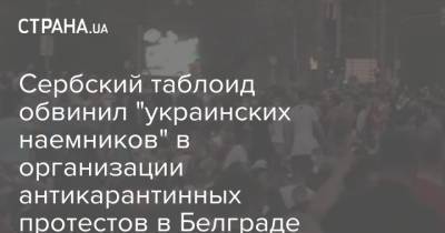 Сербский таблоид обвинил "украинских наемников" в организации антикарантинных протестов в Белграде - strana.ua - Украина - Сербия - Белград