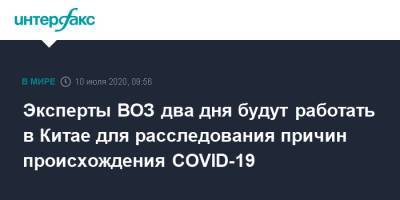 Эксперты ВОЗ два дня будут работать в Китае для расследования причин происхождения COVID-19 - interfax.ru - Москва - Китай - Пекин