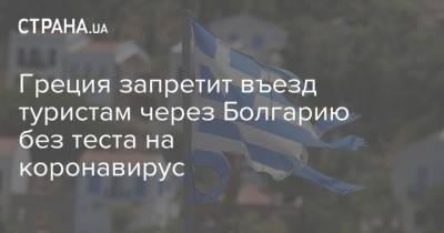 Греция запретит въезд туристам через Болгарию без теста на коронавирус - strana.ua - Греция - Болгария
