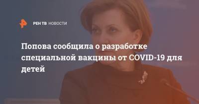 Анна Попопва - Попова сообщила о разработке специальной вакцины от COVID-19 для детей - ren.tv