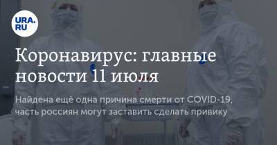 Коронавирус: главные новости 11 июля. Найдена ещё одна причина смерти от COVID-19, часть россиян могут заставить сделать прививку - ura.news - Китай - Ухань