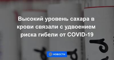 Высокий уровень сахара в крови связали с удвоением риска гибели от COVID-19 - news.mail.ru - Китай