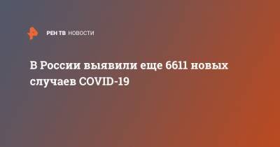 В России выявили еще 6611 новых случаев COVID-19 - ren.tv - Россия