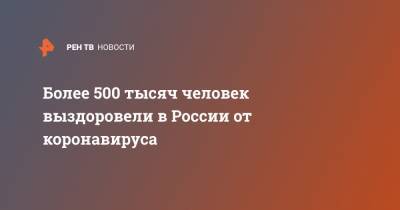 Более 500 тысяч человек выздоровели в России от коронавируса - ren.tv - Россия - Китай