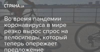 Во время пандемии коронавируса в мире резко вырос спрос на велосипеды, который теперь опережает предложение - strana.ua