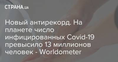 Новый антирекорд. На планете число инфицированных Covid-19 превысило 13 миллионов человек - Worldometer - strana.ua - Украина