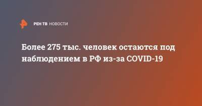 Более 275 тыс. человек остаются под наблюдением в РФ из-за COVID-19 - ren.tv - Россия - Китай