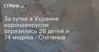 Максим Степанов - За сутки в Украине коронавирусом заразились 26 детей и 74 медика - Степанов - strana.ua - Украина