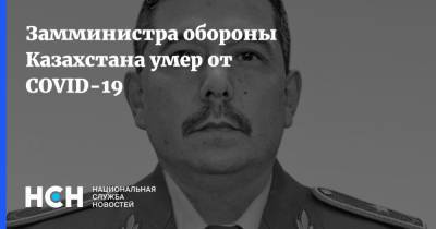 Бакыт Курманбаев - Замминистра обороны Казахстана умер от COVID-19 - nsn.fm - Россия - Казахстан