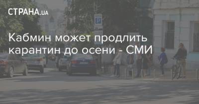 Кабмин может продлить карантин до осени - СМИ - strana.ua - Украина