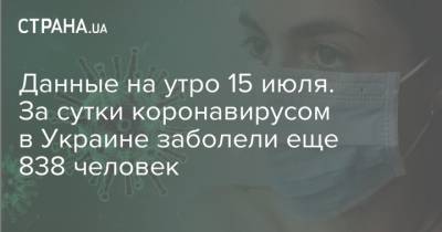Данные на утро 15 июля. За сутки коронавирусом в Украине заболели еще 838 человек - strana.ua - Украина - Сша