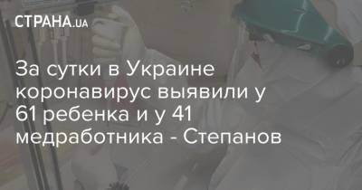 За сутки в Украине коронавирус выявили у 61 ребенка и у 41 медработника - Степанов - strana.ua - Украина - Казахстан