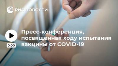 Пресс-конференция, посвященная ходу испытания вакцины от COVID-19 - ria.ru - Россия