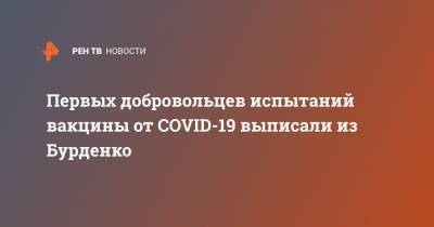 Первых добровольцев испытаний вакцины от COVID-19 выписали из Бурденко - ren.tv
