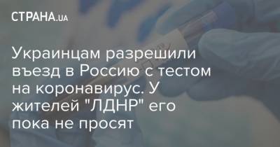 Украинцам разрешили въезд в Россию с тестом на коронавирус. У жителей "ЛДНР" его пока не просят - strana.ua - Россия - Австрия