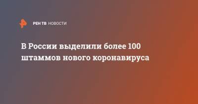 Татьяна Голикова - В России выделили более 100 штаммов нового коронавируса - ren.tv - Россия