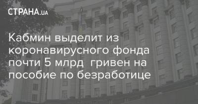 Кабмин выделит из коронавирусного фонда почти 5 млрд гривен на пособие по безработице - strana.ua - Украина
