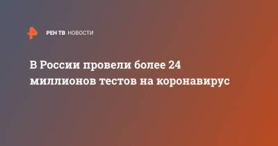 В России провели более 24 миллионов тестов на коронавирус - ren.tv - Россия