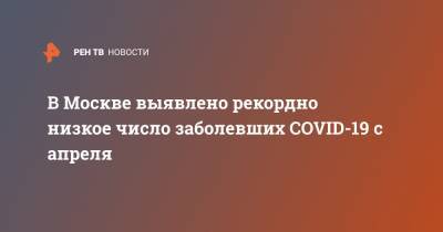 В Москве выявлено рекордно низкое число заболевших COVID-19 с апреля - ren.tv - Москва
