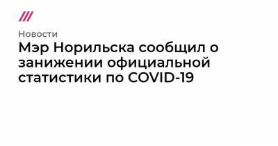 Мэр Норильска сообщил о занижении официальной статистики по COVID-19 - tvrain.ru - Норильск