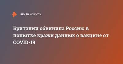 Британии обвинила Россию в попытке кражи данных о вакцине от COVID-19 - ren.tv - Россия - Сша - Англия - Канада