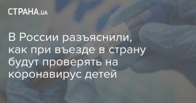 В России разъяснили, как при въезде в страну будут проверять на коронавирус детей - strana.ua - Россия - Москва
