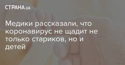 Медики рассказали, что коронавирус не щадит не только стариков, но и детей - strana.ua - Украина