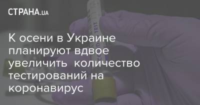 Максим Степанов - К осени в Украине планируют вдвое увеличить количество тестирований на коронавирус - strana.ua - Украина