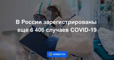 В России зарегистрированы еще 6 406 случаев COVID-19 - news.mail.ru - Россия