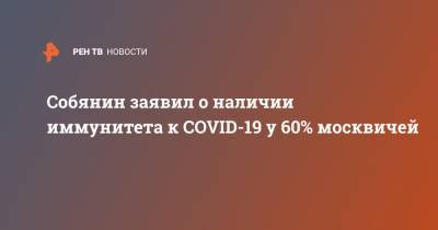 Сергей Собянин - Анна Попова - Собянин заявил о наличии иммунитета к COVID-19 у 60% москвичей - ren.tv - Москва - Нью-Йорк