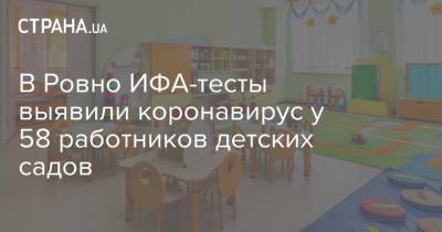 В Ровно ИФА-тесты выявили коронавирус у 58 работников детских садов - strana.ua - Украина - Тернополь
