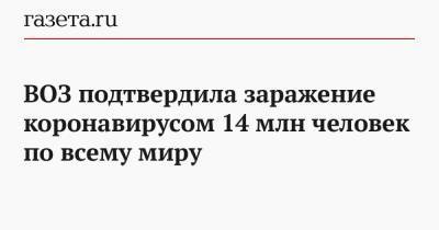ВОЗ подтвердила заражение коронавирусом 14 млн человек по всему миру - gazeta.ru