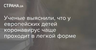 Ученые выяснили, что у европейских детей коронавирус чаще проходит в легкой форме - strana.ua