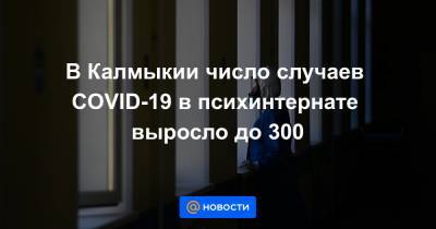 В Калмыкии число случаев COVID-19 в психинтернате выросло до 300 - news.mail.ru - республика Калмыкия