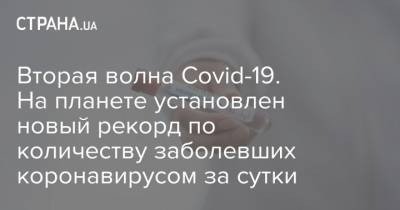 Вторая волна Covid-19. На планете установлен новый рекорд по количеству заболевших коронавирусом за сутки - strana.ua - Украина