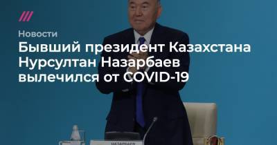 Нурсултан Назарбаев - Бывший президент Казахстана Нурсултан Назарбаев вылечился от COVID-19 - tvrain.ru - Казахстан