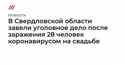 В Свердловской области завели уголовное дело после заражения 28 человек коронавирусом на свадьбе - tvrain.ru - Свердловская обл.