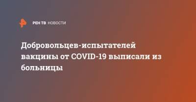 Добровольцев-испытателей вакцины от COVID-19 выписали из больницы - ren.tv - Россия