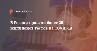 В России провели более 25 миллионов тестов на COVID-19 - ren.tv - Россия - Москва
