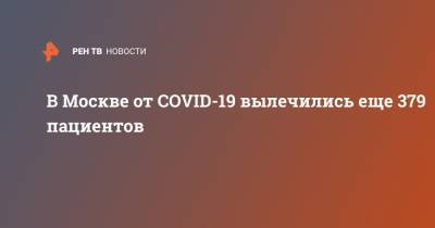 Анастасия Ракова - В Москве от COVID-19 вылечились еще 379 пациентов - ren.tv - Москва