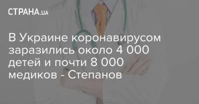 Максим Степанов - В Украине коронавирусом заразились около 4 000 детей и почти 8 000 медиков - Степанов - strana.ua - Украина