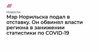 Мэр Норильска подал в отставку. Он обвинял власти региона в занижении статистики по COVID-19 - tvrain.ru - Красноярский край - Норильск