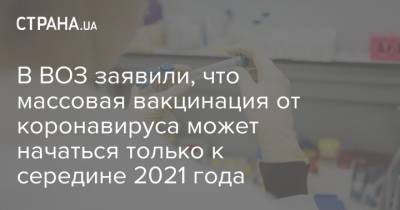 В ВОЗ заявили, что массовая вакцинация от коронавируса может начаться только к середине 2021 года - strana.ua